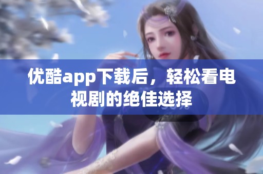 优酷app下载后，轻松看电视剧的绝佳选择