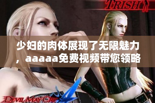 少妇的肉体展现了无限魅力，aaaaa免费视频带您领略其中奥秘