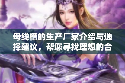母线槽的生产厂家介绍与选择建议，帮您寻找理想的合作伙伴
