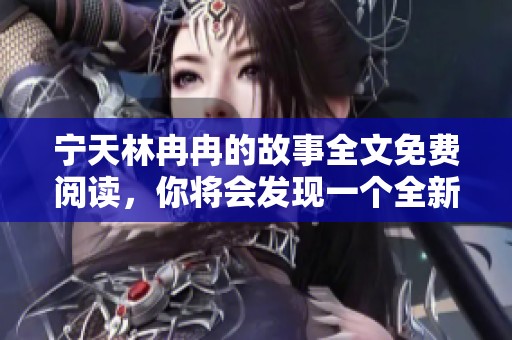 宁天林冉冉的故事全文免费阅读，你将会发现一个全新的世界