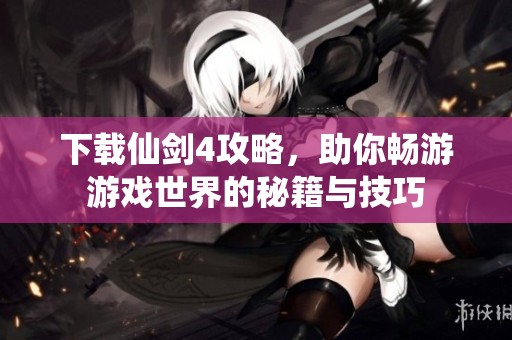 下载仙剑4攻略，助你畅游游戏世界的秘籍与技巧