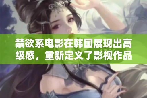 禁欲系电影在韩国展现出高级感，重新定义了影视作品的独特魅力