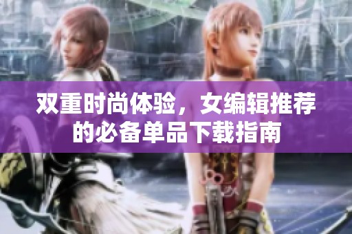双重时尚体验，女编辑推荐的必备单品下载指南