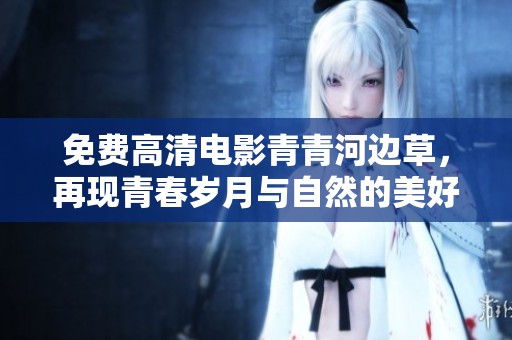 免费高清电影青青河边草，再现青春岁月与自然的美好融合
