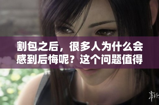 割包之后，很多人为什么会感到后悔呢？这个问题值得我们深入探讨一下。