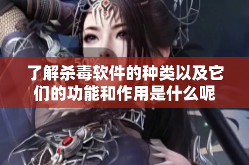 了解杀毒软件的种类以及它们的功能和作用是什么呢