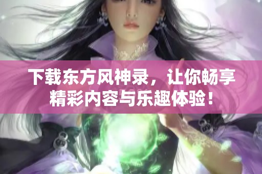下载东方风神录，让你畅享精彩内容与乐趣体验！