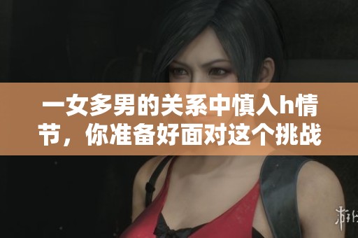 一女多男的关系中慎入h情节，你准备好面对这个挑战了吗