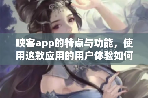 映客app的特点与功能，使用这款应用的用户体验如何呢