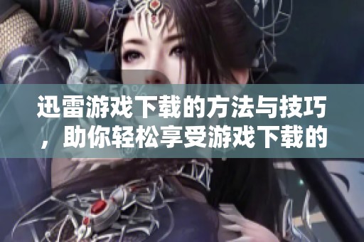 迅雷游戏下载的方法与技巧，助你轻松享受游戏下载的乐趣
