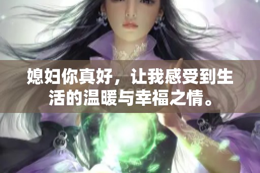 媳妇你真好，让我感受到生活的温暖与幸福之情。
