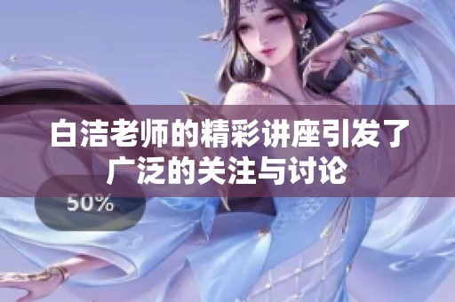白洁老师的精彩讲座引发了广泛的关注与讨论