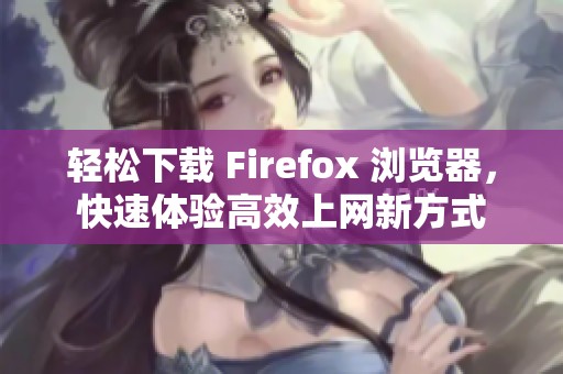 轻松下载 Firefox 浏览器，快速体验高效上网新方式