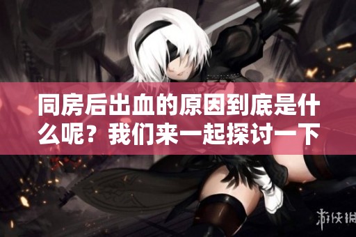 同房后出血的原因到底是什么呢？我们来一起探讨一下吧。