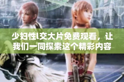 少妇性l交大片免费观看，让我们一同探索这个精彩内容的世界