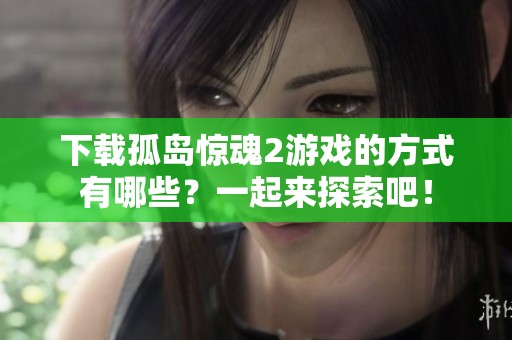 下载孤岛惊魂2游戏的方式有哪些？一起来探索吧！