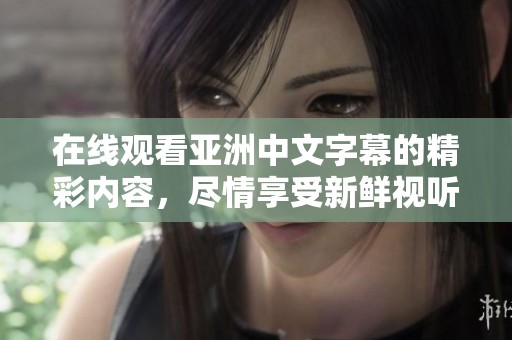 在线观看亚洲中文字幕的精彩内容，尽情享受新鲜视听体验！
