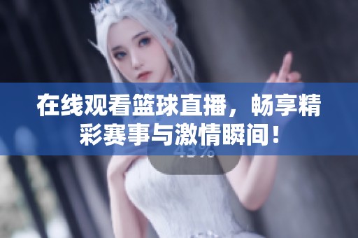 在线观看篮球直播，畅享精彩赛事与激情瞬间！