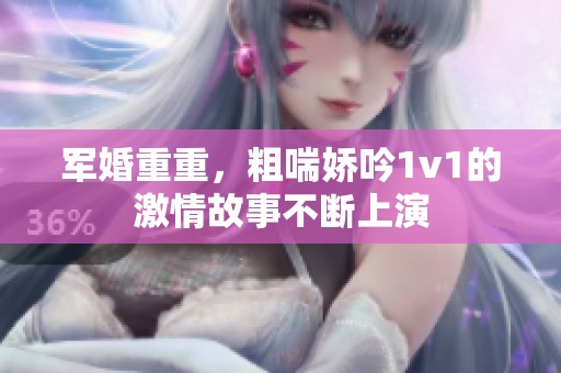 军婚重重，粗喘娇吟1v1的激情故事不断上演
