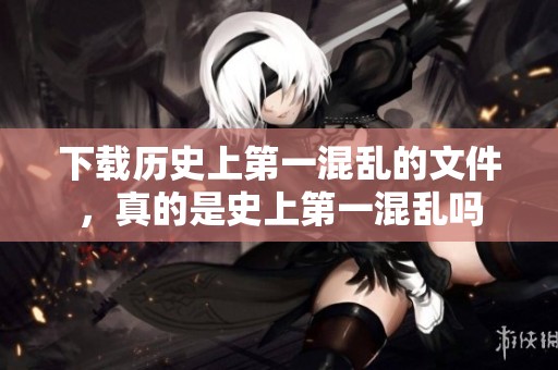 下载历史上第一混乱的文件，真的是史上第一混乱吗