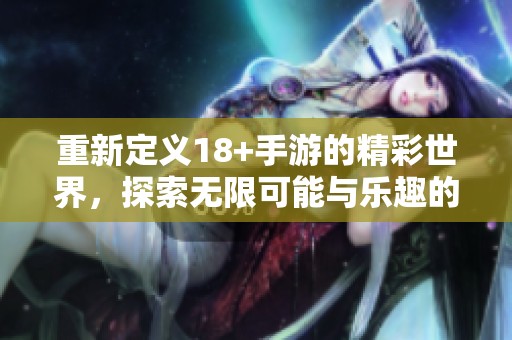 重新定义18+手游的精彩世界，探索无限可能与乐趣的冒险之旅