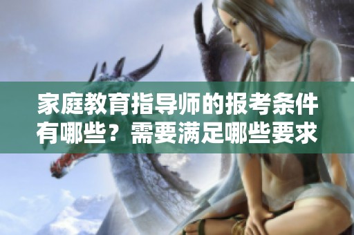家庭教育指导师的报考条件有哪些？需要满足哪些要求？