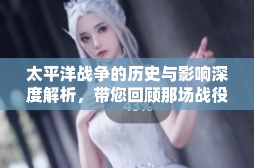 太平洋战争的历史与影响深度解析，带您回顾那场战役的全貌