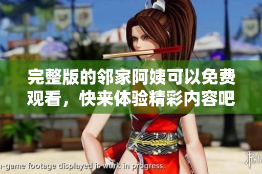 完整版的邻家阿姨可以免费观看，快来体验精彩内容吧