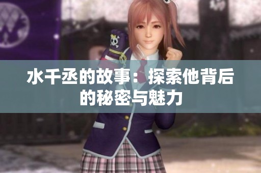 水千丞的故事：探索他背后的秘密与魅力