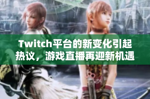 Twitch平台的新变化引起热议，游戏直播再迎新机遇与挑战