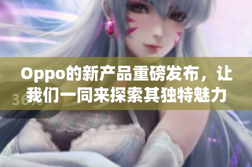 Oppo的新产品重磅发布，让我们一同来探索其独特魅力和创新科技