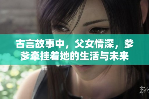 古言故事中，父女情深，爹爹牵挂着她的生活与未来