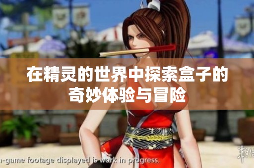 在精灵的世界中探索盒子的奇妙体验与冒险
