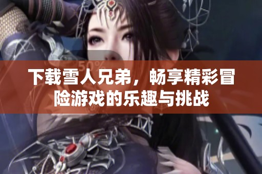 下载雪人兄弟，畅享精彩冒险游戏的乐趣与挑战