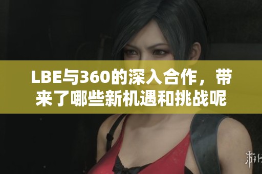LBE与360的深入合作，带来了哪些新机遇和挑战呢