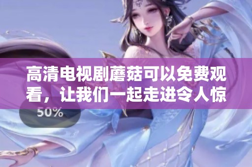 高清电视剧蘑菇可以免费观看，让我们一起走进令人惊喜的故事吧