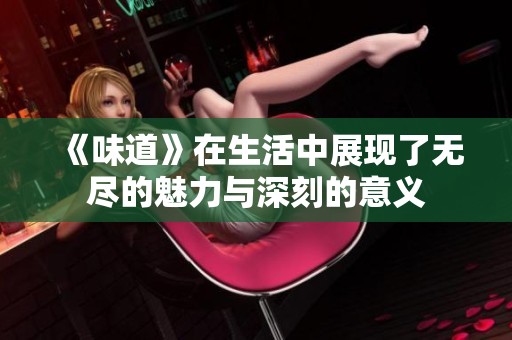《味道》在生活中展现了无尽的魅力与深刻的意义