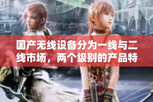 国产无线设备分为一线与二线市场，两个级别的产品特点解析
