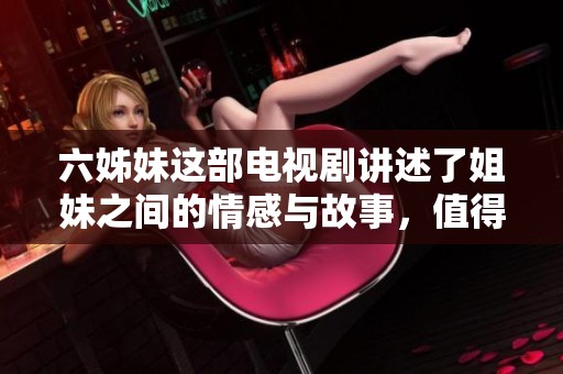 六姊妹这部电视剧讲述了姐妹之间的情感与故事，值得大家关注与追看。
