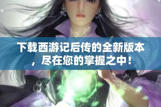 下载西游记后传的全新版本，尽在您的掌握之中！