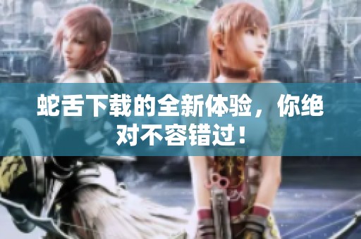 蛇舌下载的全新体验，你绝对不容错过！