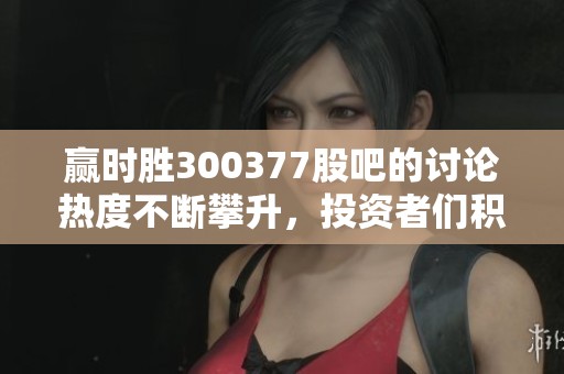 赢时胜300377股吧的讨论热度不断攀升，投资者们积极分享观点。