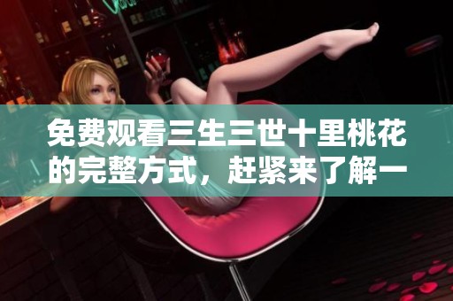 免费观看三生三世十里桃花的完整方式，赶紧来了解一下吧！