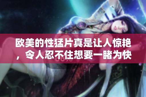 欧美的性猛片真是让人惊艳，令人忍不住想要一睹为快aaaaaaa