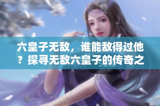 六皇子无敌，谁能敌得过他？探寻无敌六皇子的传奇之路！
