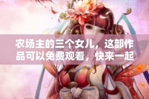 农场主的三个女儿，这部作品可以免费观看，快来一起观看吧