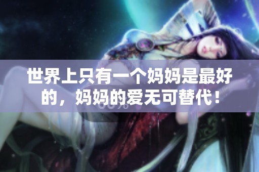 世界上只有一个妈妈是最好的，妈妈的爱无可替代！