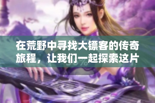 在荒野中寻找大镖客的传奇旅程，让我们一起探索这片未知的领域