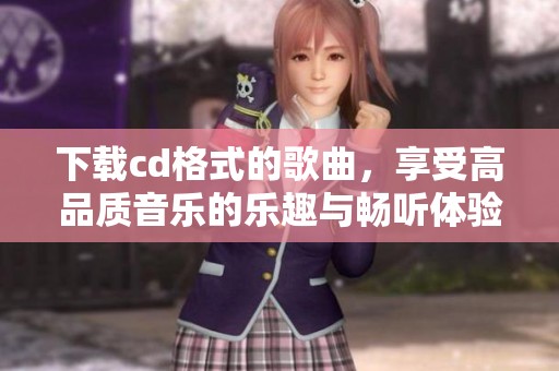 下载cd格式的歌曲，享受高品质音乐的乐趣与畅听体验