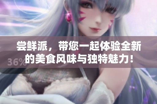 尝鲜派，带您一起体验全新的美食风味与独特魅力！